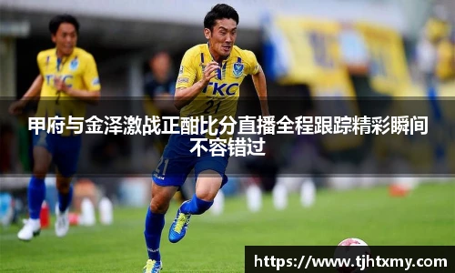 甲府与金泽激战正酣比分直播全程跟踪精彩瞬间不容错过