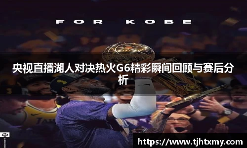 央视直播湖人对决热火G6精彩瞬间回顾与赛后分析