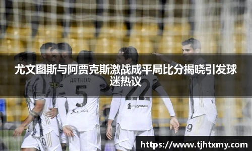 尤文图斯与阿贾克斯激战成平局比分揭晓引发球迷热议